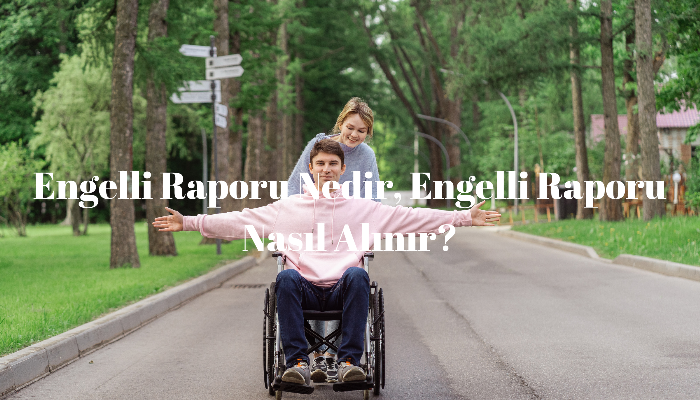 Engelli Raporu Nedir, Engelli Raporu Nasıl Alınır?